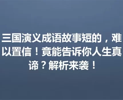 三国演义成语故事短的，难以置信！竟能告诉你人生真谛？解析来袭！