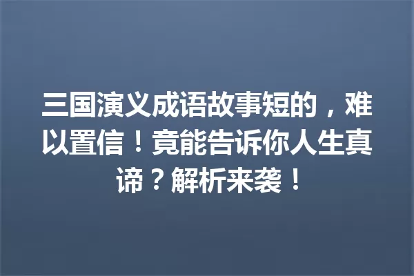 三国演义成语故事短的,难以置信!竟能告诉你人生真谛?解析来袭! 一