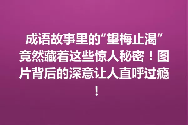 成语故事里的“望梅止渴”竟然藏着这些惊人秘密!图片背后的深意让人直呼过瘾! 一