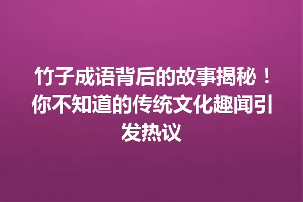 竹子成语背后的故事揭秘!你不知道的传统文化趣闻引发热议 一