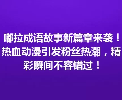 嘟拉成语故事新篇章来袭！热血动漫引发粉丝热潮，精彩瞬间不容错过！