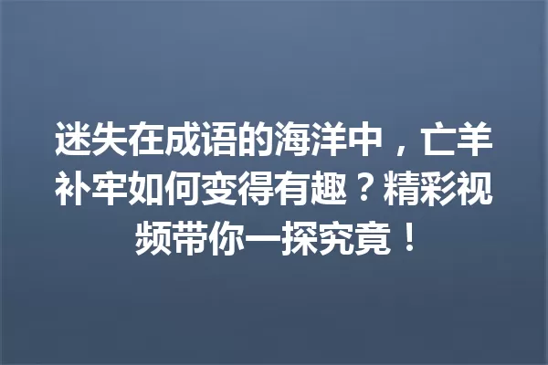 迷失在成语的海洋中,亡羊补牢如何变得有趣?精彩视频带你一探究竟! 一