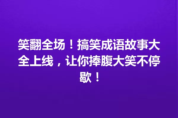 笑翻全场!搞笑成语故事大全上线,让你捧腹大笑不停歇! 一