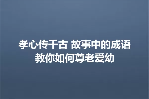 孝心传千古 故事中的成语教你如何尊老爱幼 一