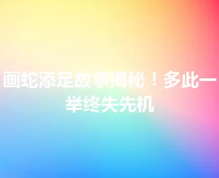 画蛇添足故事揭秘！多此一举终失先机