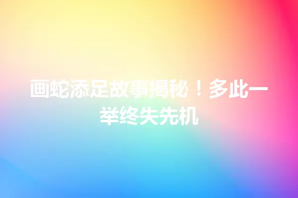 画蛇添足故事揭秘！多此一举终失先机 一