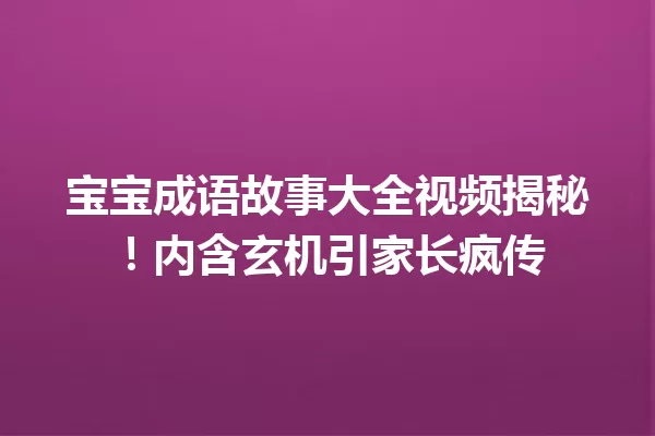 宝宝成语故事大全视频揭秘!内含玄机引家长疯传 一