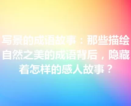 写景的成语故事：那些描绘自然之美的成语背后，隐藏着怎样的感人故事？