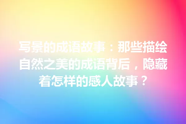 写景的成语故事:那些描绘自然之美的成语背后,隐藏着怎样的感人故事? 一