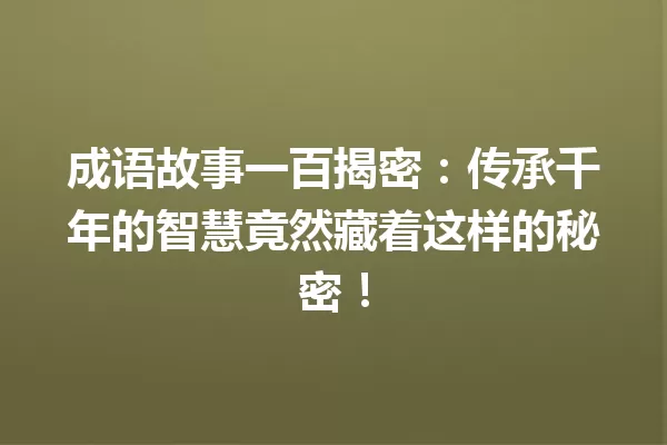 成语故事一百揭密:传承千年的智慧竟然藏着这样的秘密! 一