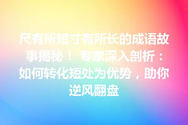 尺有所短寸有所长的成语故事揭秘! 专家深入剖析:如何转化短处为优势,助你逆风翻盘 一