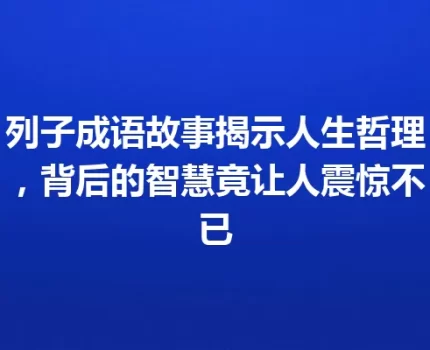 列子成语故事揭示人生哲理，背后的智慧竟让人震惊不已