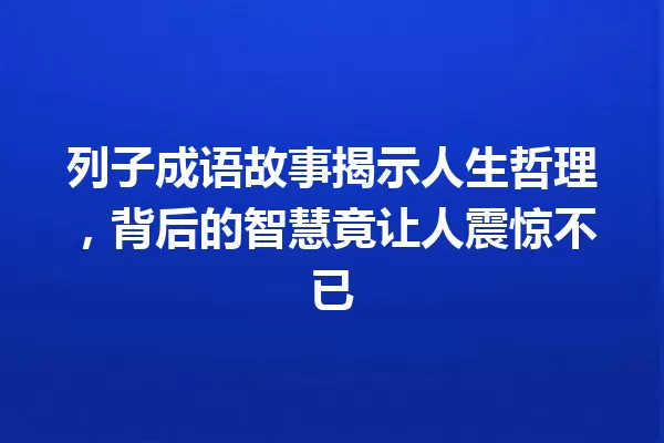 列子成语故事揭示人生哲理，背后的智慧竟让人震惊不已 一