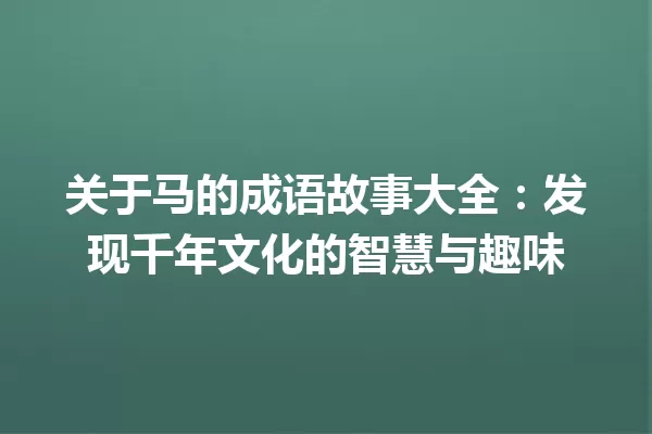 关于马的成语故事大全:发现千年文化的智慧与趣味 一