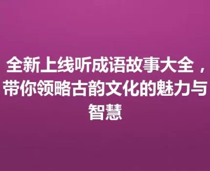 全新上线听成语故事大全，带你领略古韵文化的魅力与智慧