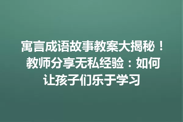 寓言成语故事教案大揭秘! 教师分享无私经验:如何让孩子们乐于学习 一