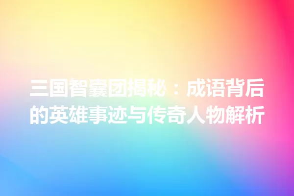 三国智囊团揭秘：成语背后的英雄事迹与传奇人物解析 一