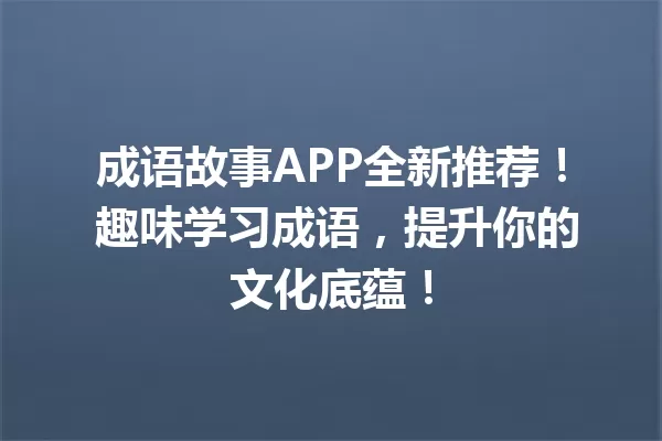 成语故事APP全新推荐! 趣味学习成语,提升你的文化底蕴! 一