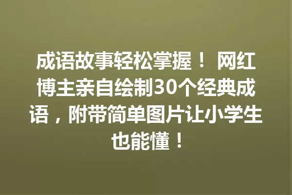 成语故事轻松掌握! 网红博主亲自绘制30个经典成语,附带简单图片让小学生也能懂! 一