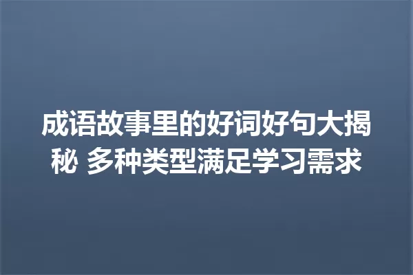 成语故事里的好词好句大揭秘 多种类型满足学习需求 一