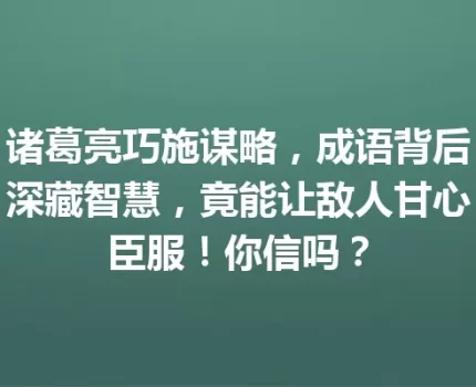 诸葛亮巧施谋略，成语背后深藏智慧，竟能让敌人甘心臣服！你信吗？