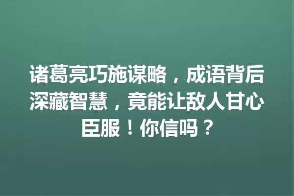诸葛亮巧施谋略，成语背后深藏智慧，竟能让敌人甘心臣服！你信吗？ 一