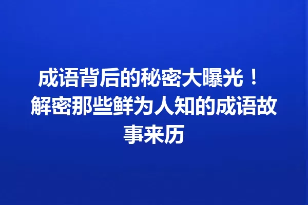 成语背后的秘密大曝光! 解密那些鲜为人知的成语故事来历 一