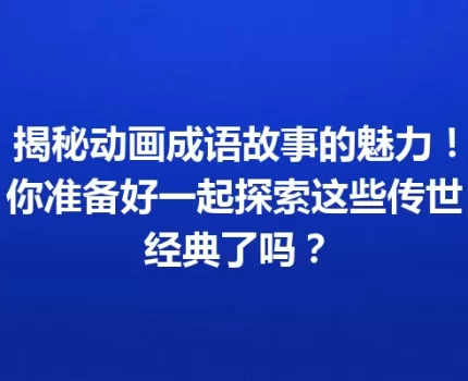 揭秘动画成语故事的魅力！你准备好一起探索这些传世经典了吗？