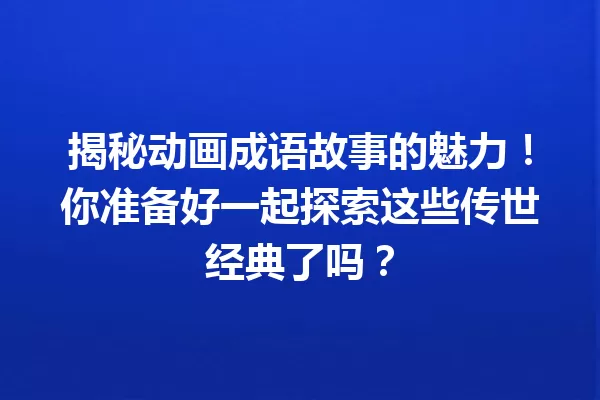揭秘动画成语故事的魅力!你准备好一起探索这些传世经典了吗? 一