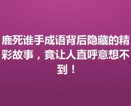 鹿死谁手成语背后隐藏的精彩故事，竟让人直呼意想不到！