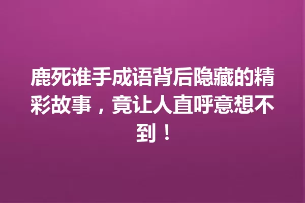 鹿死谁手成语背后隐藏的精彩故事,竟让人直呼意想不到! 一