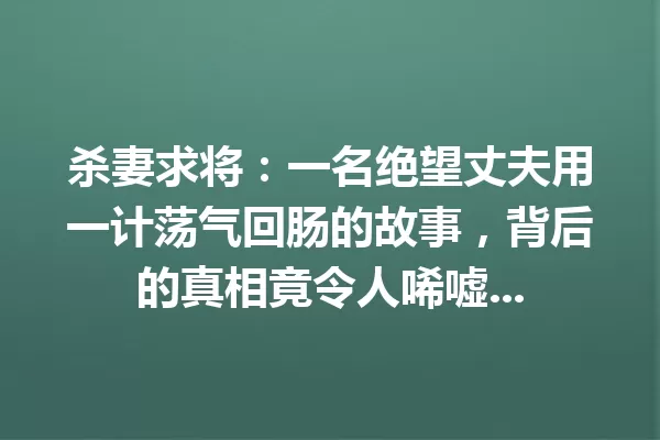 杀妻求将:一名绝望丈夫用一计荡气回肠的故事,背后的真相竟令人唏嘘... 一