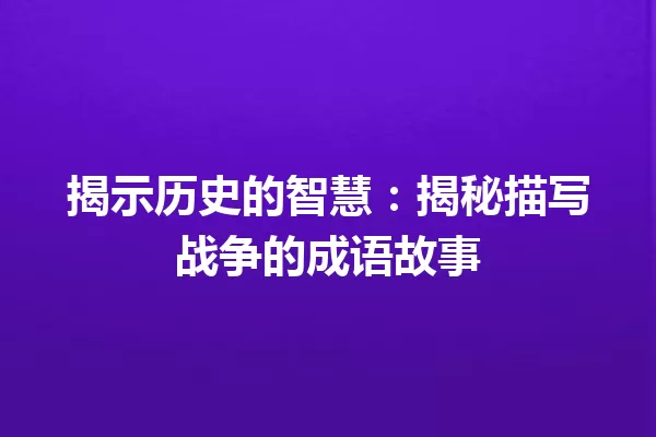揭示历史的智慧：揭秘描写战争的成语故事 一