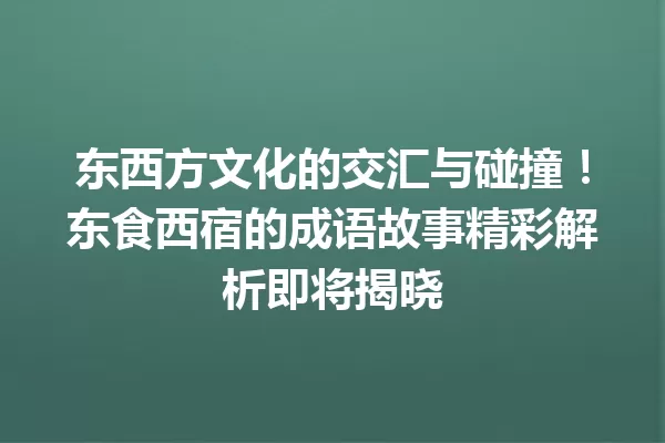 东西方文化的交汇与碰撞!东食西宿的成语故事精彩解析即将揭晓 一