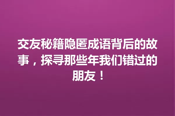 交友秘籍隐匿成语背后的故事,探寻那些年我们错过的朋友! 一