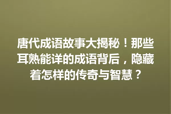 唐代成语故事大揭秘!那些耳熟能详的成语背后,隐藏着怎样的传奇与智慧? 一