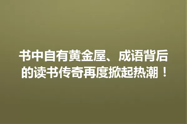 书中自有黄金屋、成语背后的读书传奇再度掀起热潮! 一