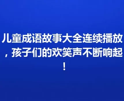 儿童成语故事大全连续播放，孩子们的欢笑声不断响起！