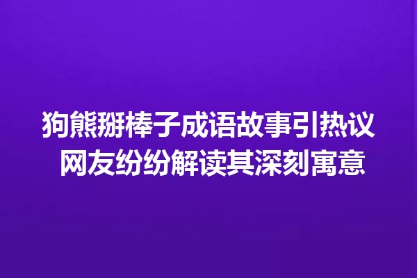 狗熊掰棒子成语故事引热议 网友纷纷解读其深刻寓意 一