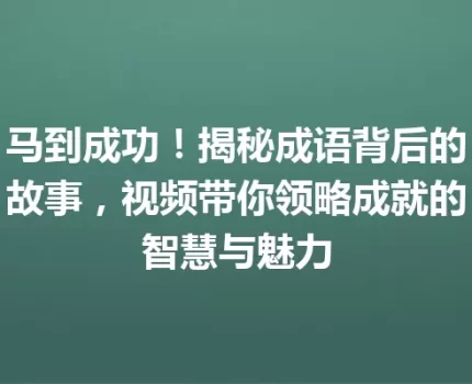 马到成功！揭秘成语背后的故事，视频带你领略成就的智慧与魅力