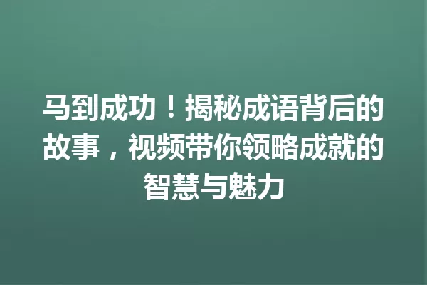 马到成功!揭秘成语背后的故事,视频带你领略成就的智慧与魅力 一