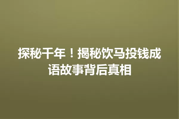 探秘千年!揭秘饮马投钱成语故事背后真相 一