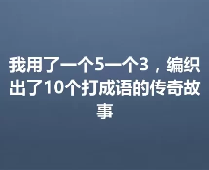 我用了一个5一个3，编织出了10个打成语的传奇故事
