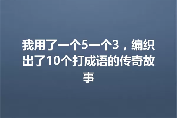 我用了一个5一个3,编织出了10个打成语的传奇故事 一