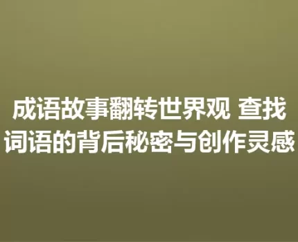 成语故事翻转世界观 查找词语的背后秘密与创作灵感