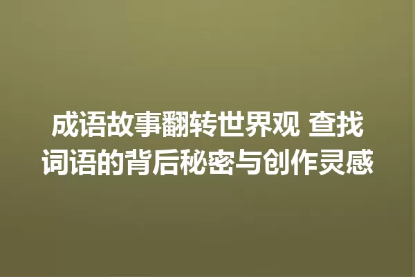 成语故事翻转世界观 查找词语的背后秘密与创作灵感 一