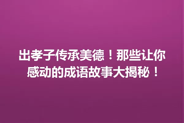 出孝子传承美德!那些让你感动的成语故事大揭秘! 一