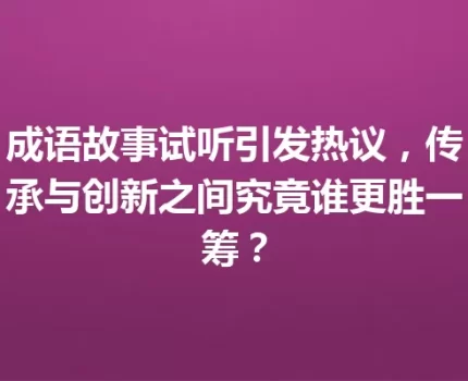 成语故事试听引发热议，传承与创新之间究竟谁更胜一筹？