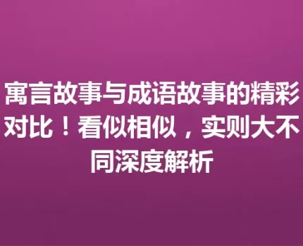 寓言故事与成语故事的精彩对比！看似相似，实则大不同深度解析