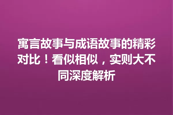 寓言故事与成语故事的精彩对比！看似相似，实则大不同深度解析 一